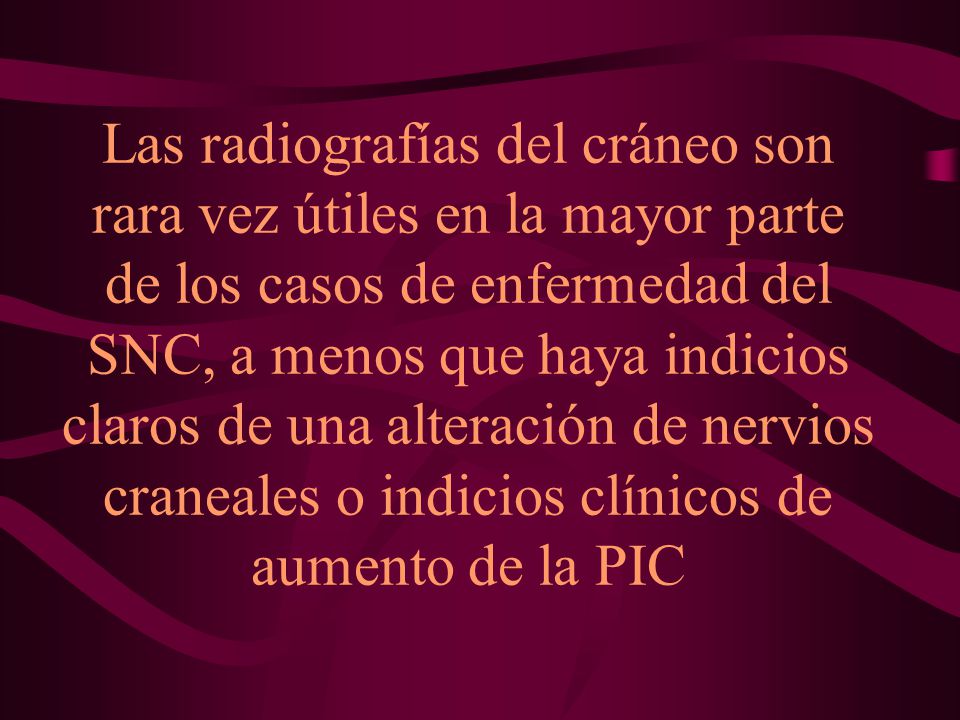 Las radiografías del cráneo son rara vez útiles en la mayor parte de los casos de enfermedad del SNC, a menos que haya indicios claros de una alteración de nervios craneales o indicios clínicos de aumento de la PIC