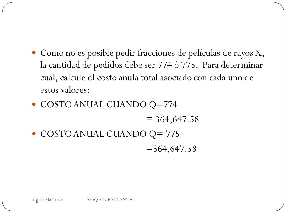 Como no es posible pedir fracciones de películas de rayos X, la cantidad de pedidos debe ser 774 ó 775. Para determinar cual, calcule el costo anula total asociado con cada uno de estos valores: