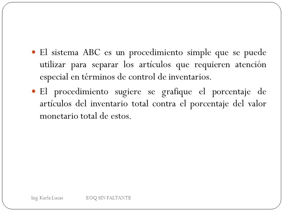 El sistema ABC es un procedimiento simple que se puede utilizar para separar los artículos que requieren atención especial en términos de control de inventarios.