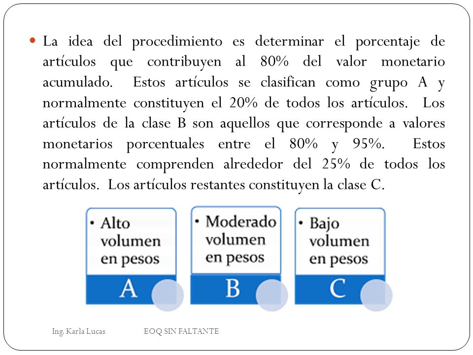 La idea del procedimiento es determinar el porcentaje de artículos que contribuyen al 80% del valor monetario acumulado. Estos artículos se clasifican como grupo A y normalmente constituyen el 20% de todos los artículos. Los artículos de la clase B son aquellos que corresponde a valores monetarios porcentuales entre el 80% y 95%. Estos normalmente comprenden alrededor del 25% de todos los artículos. Los artículos restantes constituyen la clase C.