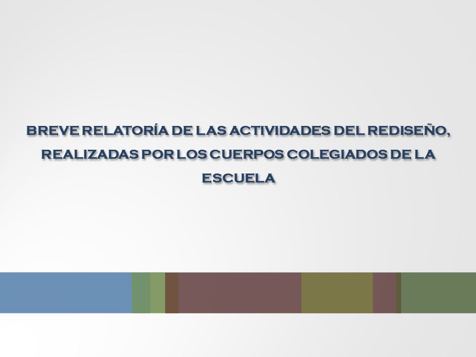 BREVE RELATORÍA DE LAS ACTIVIDADES DEL REDISEÑO, REALIZADAS POR LOS CUERPOS COLEGIADOS DE LA ESCUELA