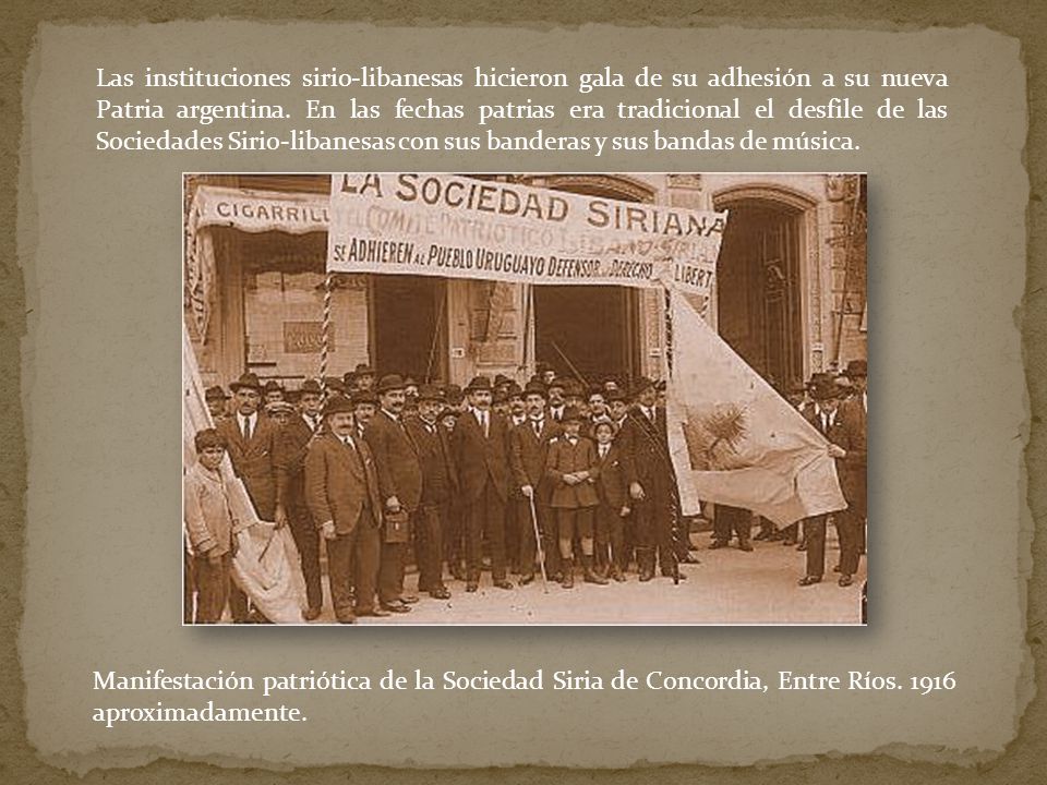 Las instituciones sirio-libanesas hicieron gala de su adhesión a su nueva Patria argentina. En las fechas patrias era tradicional el desfile de las Sociedades Sirio-libanesas con sus banderas y sus bandas de música.