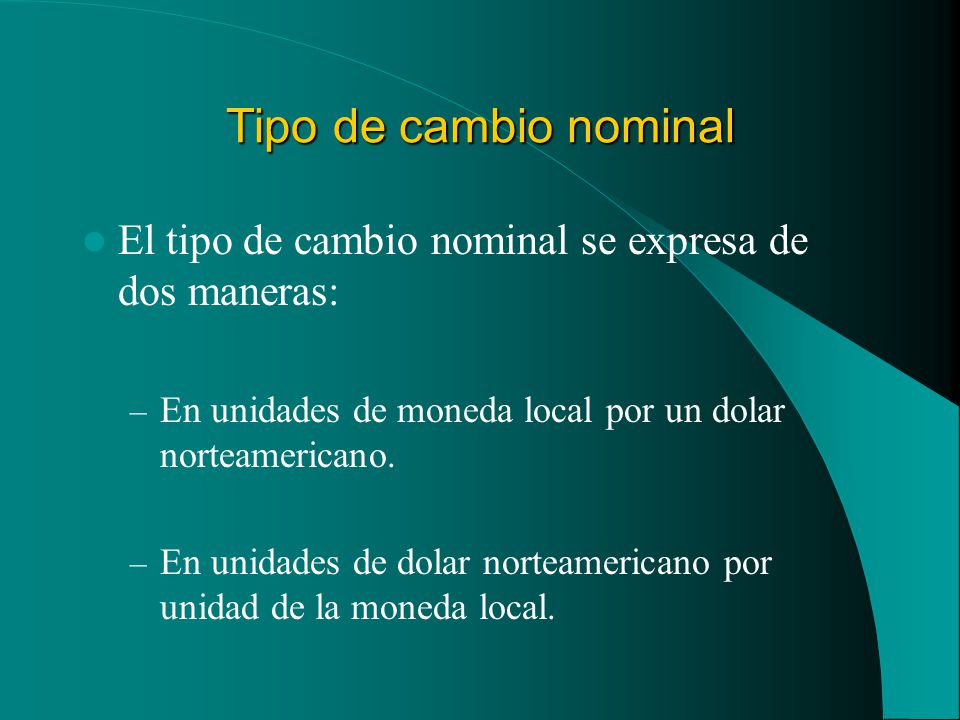 Tipo de cambio nominal El tipo de cambio nominal se expresa de dos maneras: En unidades de moneda local por un dolar norteamericano.