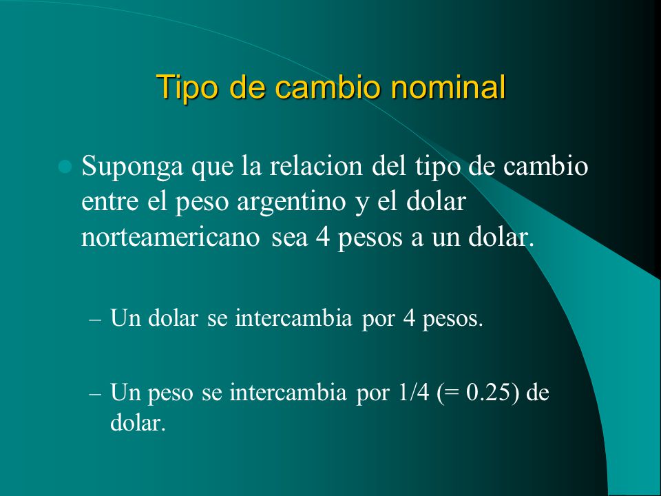 Tipo de cambio nominal Suponga que la relacion del tipo de cambio entre el peso argentino y el dolar norteamericano sea 4 pesos a un dolar.