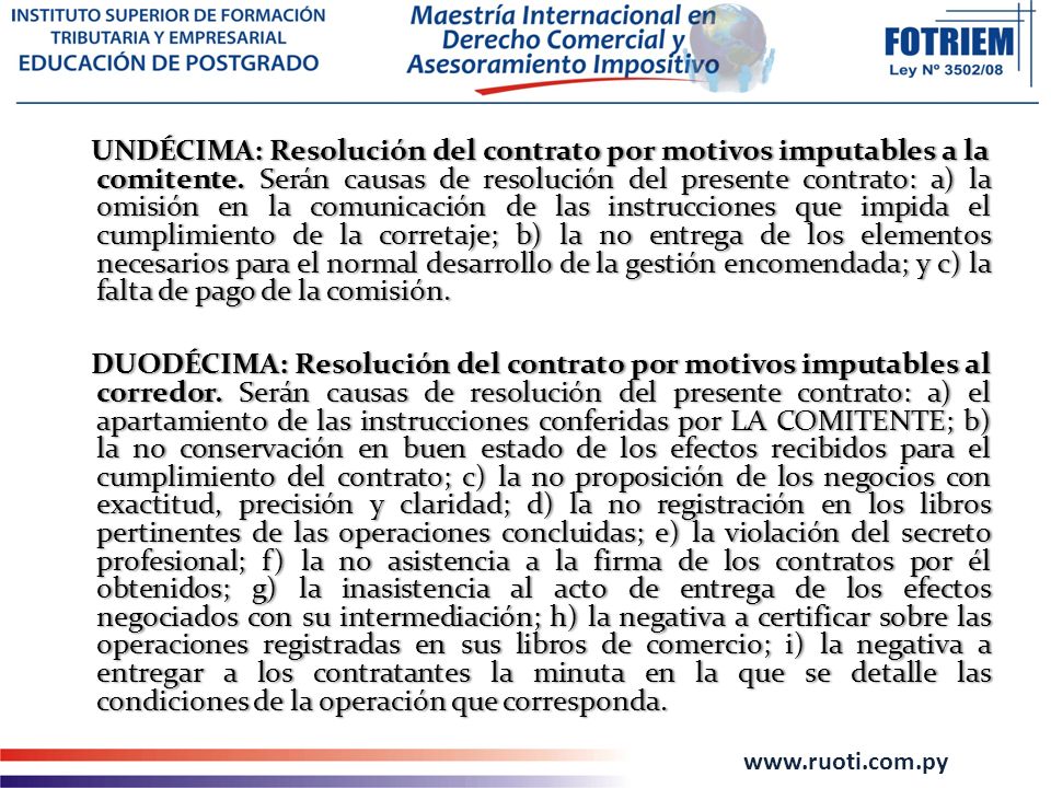 UNDÉCIMA: Resolución del contrato por motivos imputables a la comitente. Serán causas de resolución del presente contrato: a) la omisión en la comunicación de las instrucciones que impida el cumplimiento de la corretaje; b) la no entrega de los elementos necesarios para el normal desarrollo de la gestión encomendada; y c) la falta de pago de la comisión.