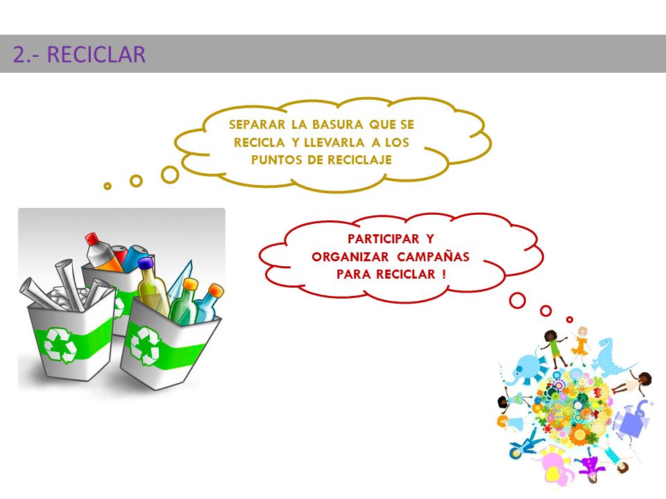 2.- RECICLAR SEPARAR LA BASURA QUE SE RECICLA Y LLEVARLA A LOS PUNTOS DE RECICLAJE.