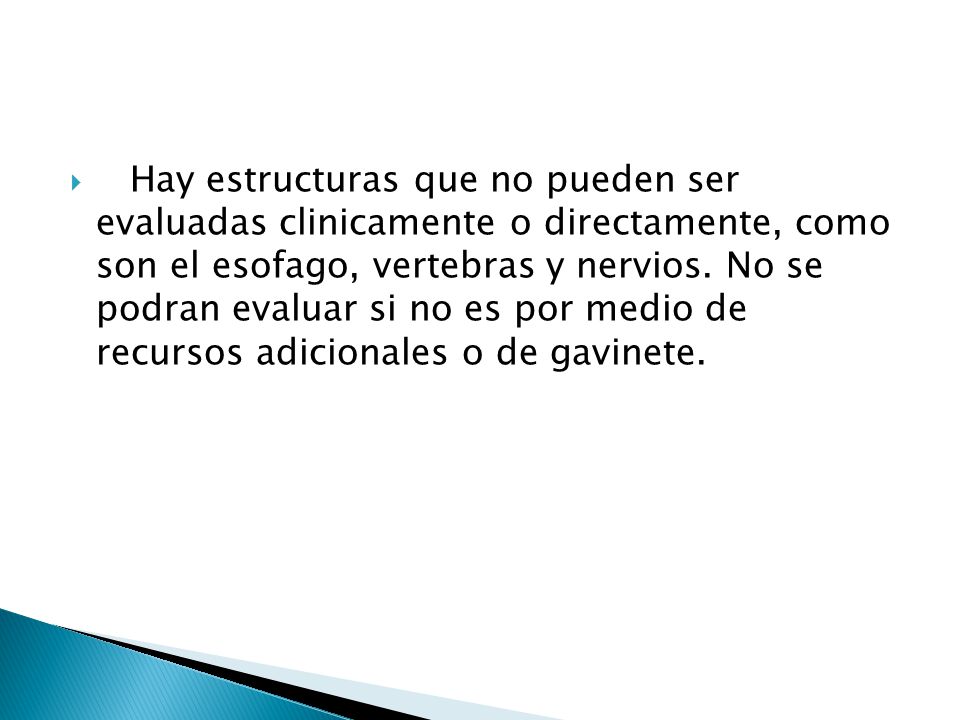 Hay estructuras que no pueden ser evaluadas clinicamente o directamente, como son el esofago, vertebras y nervios.