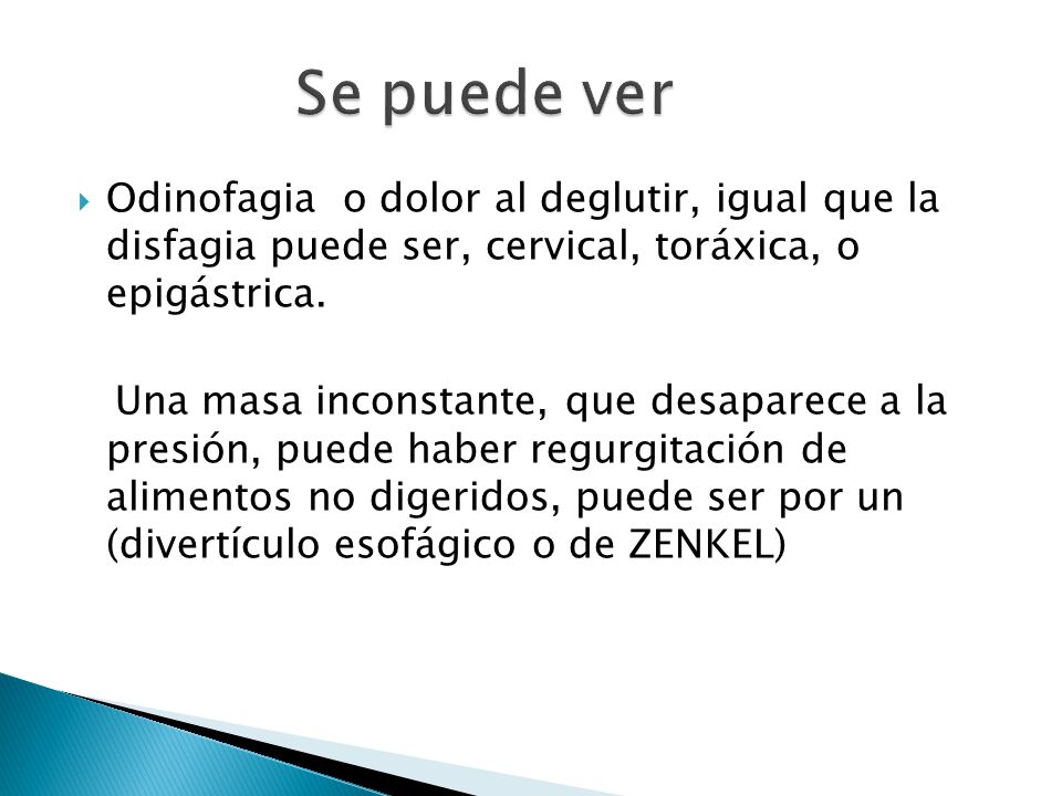 Se puede ver Odinofagia o dolor al deglutir, igual que la disfagia puede ser, cervical, toráxica, o epigástrica.