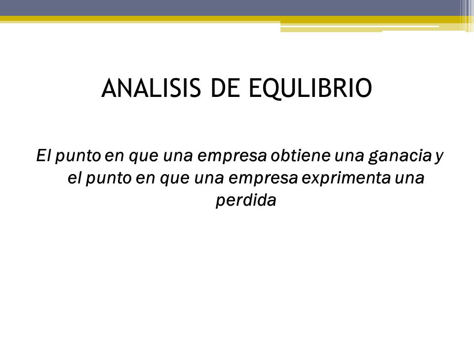 ANALISIS DE EQULIBRIO El punto en que una empresa obtiene una ganacia y el punto en que una empresa exprimenta una perdida.