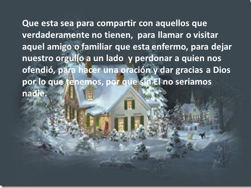 Que esta sea para compartir con aquellos que verdaderamente no tienen, para llamar o visitar aquel amigo o familiar que esta enfermo, para dejar nuestro orgullo a un lado y perdonar a quien nos ofendió, para hacer una oración y dar gracias a Dios por lo que tenemos, por que sin El no seriamos nadie.