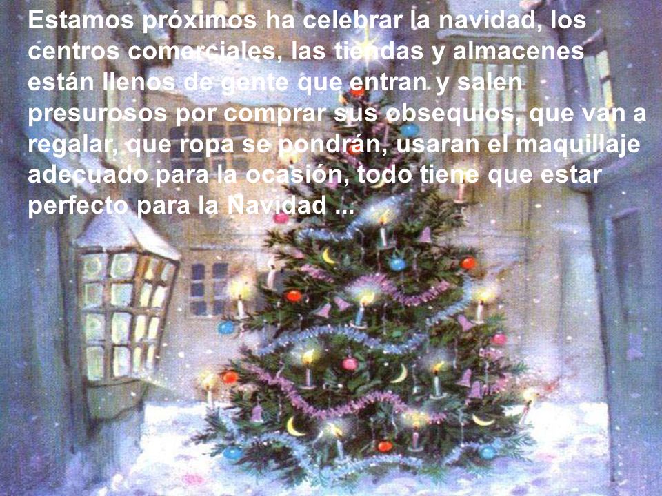 Estamos próximos ha celebrar la navidad, los centros comerciales, las tiendas y almacenes están llenos de gente que entran y salen presurosos por comprar sus obsequios, que van a regalar, que ropa se pondrán, usaran el maquillaje adecuado para la ocasión, todo tiene que estar perfecto para la Navidad ...