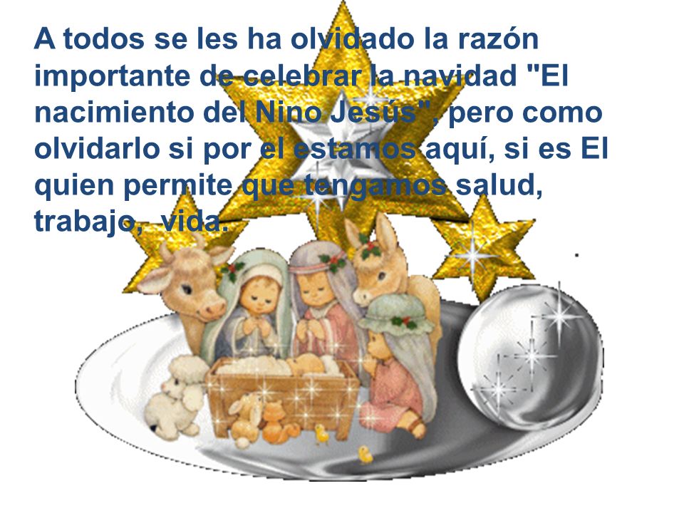 A todos se les ha olvidado la razón importante de celebrar la navidad El nacimiento del Nino Jesús , pero como olvidarlo si por el estamos aquí, si es El quien permite que tengamos salud, trabajo, vida.