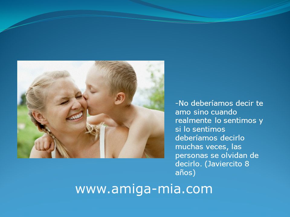 -No deberíamos decir te amo sino cuando realmente lo sentimos y si lo sentimos deberíamos decirlo muchas veces, las personas se olvidan de decirlo. (Javiercito 8 años)