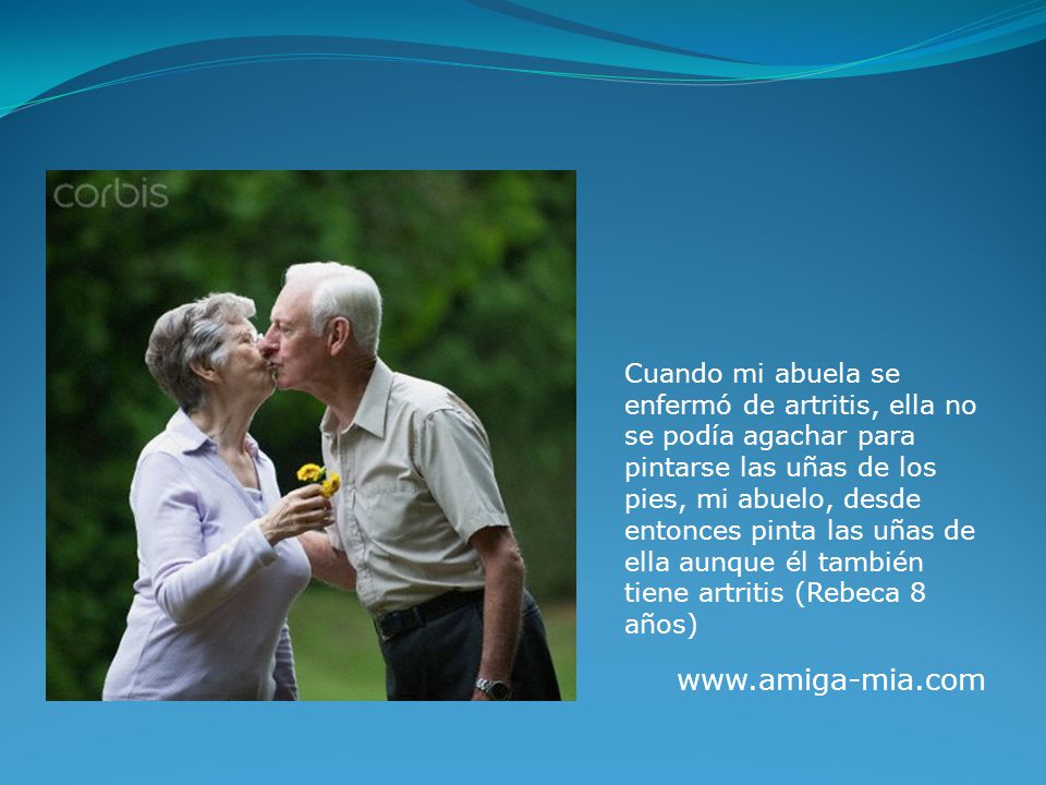 Cuando mi abuela se enfermó de artritis, ella no se podía agachar para pintarse las uñas de los pies, mi abuelo, desde entonces pinta las uñas de ella aunque él también tiene artritis (Rebeca 8 años)
