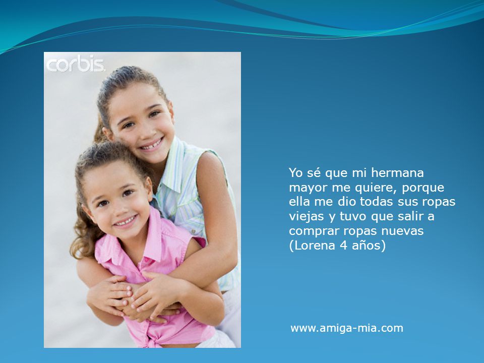 Yo sé que mi hermana mayor me quiere, porque ella me dio todas sus ropas viejas y tuvo que salir a comprar ropas nuevas (Lorena 4 años)