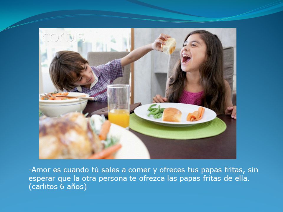 -Amor es cuando tú sales a comer y ofreces tus papas fritas, sin esperar que la otra persona te ofrezca las papas fritas de ella.