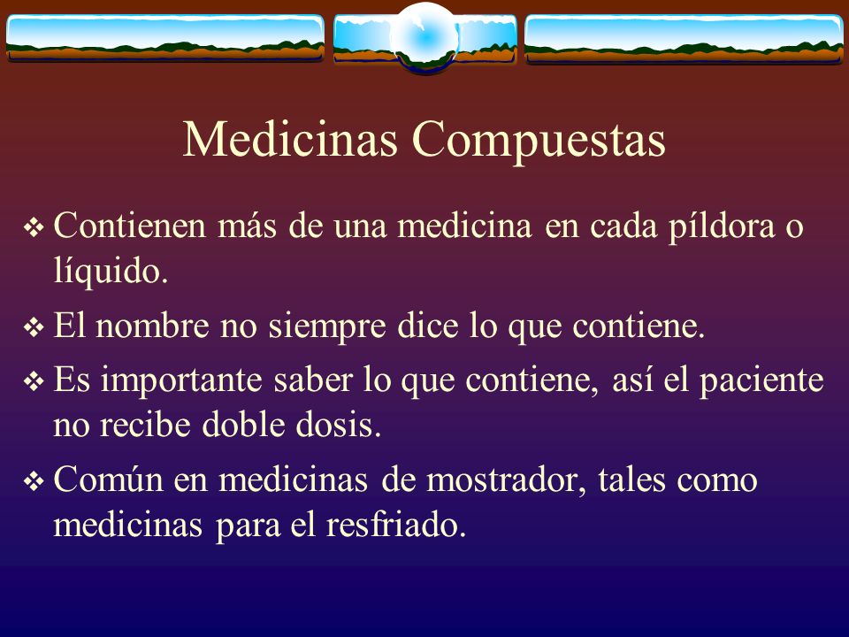 Medicinas Compuestas Contienen más de una medicina en cada píldora o líquido. El nombre no siempre dice lo que contiene.