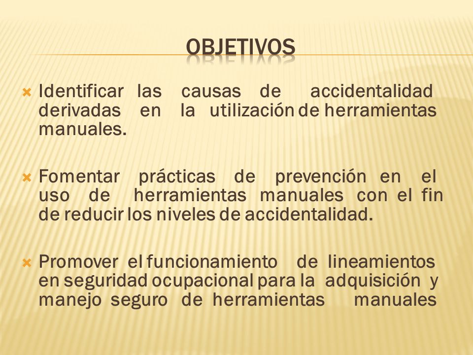 OBJETIVOS Identificar las causas de accidentalidad derivadas en la utilización de herramientas manuales.