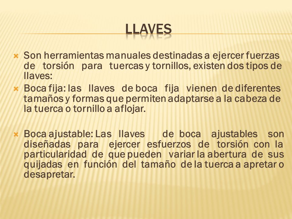 llaves Son herramientas manuales destinadas a ejercer fuerzas de torsión para tuercas y tornillos, existen dos tipos de llaves: