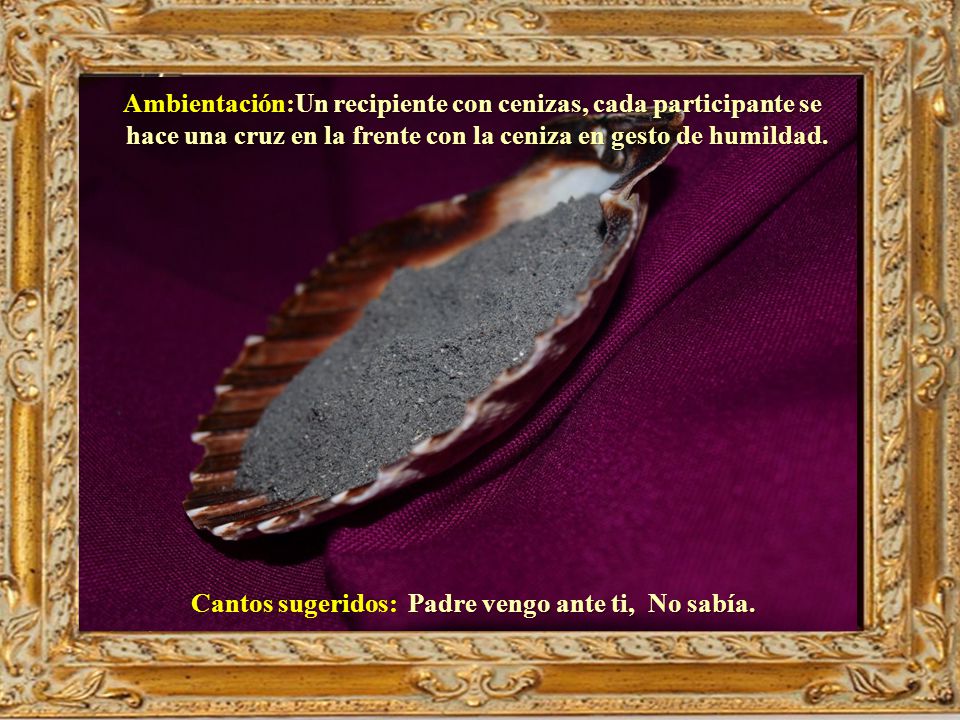 Ambientación:Un recipiente con cenizas, cada participante se hace una cruz en la frente con la ceniza en gesto de humildad.