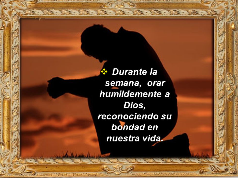 Durante la semana, orar humildemente a Dios, reconociendo su bondad en nuestra vida.