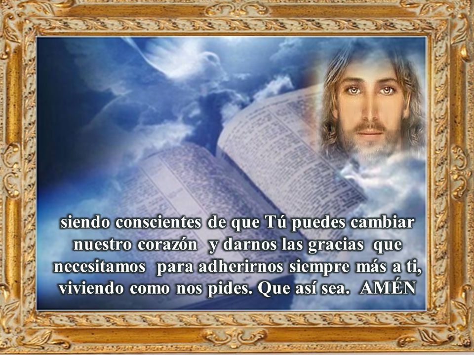 siendo conscientes de que Tú puedes cambiar nuestro corazón y darnos las gracias que necesitamos para adherirnos siempre más a ti, viviendo como nos pides.