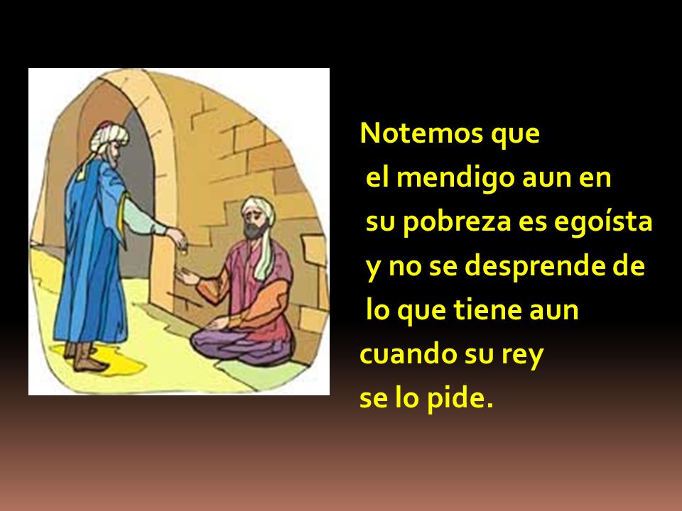 Notemos que el mendigo aun en su pobreza es egoísta y no se desprende de lo que tiene aun cuando su rey se lo pide.