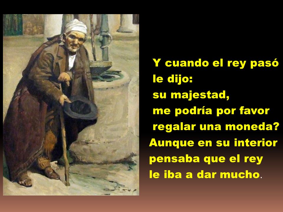 Y cuando el rey pasó le dijo: su majestad, me podría por favor regalar una moneda.