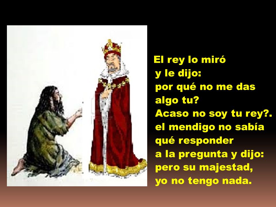 El rey lo miró y le dijo: por qué no me das algo tu