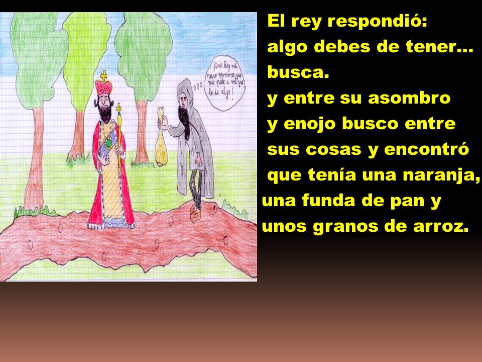 El rey respondió: algo debes de tener… busca. y entre su asombro. y enojo busco entre. sus cosas y encontró.