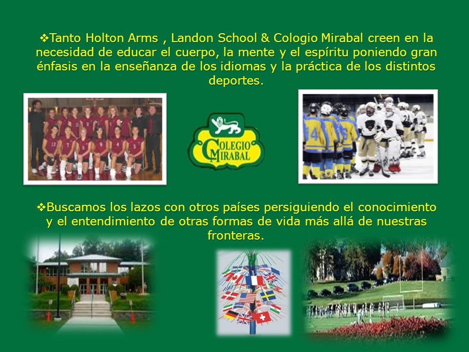 Tanto Holton Arms , Landon School & Cologio Mirabal creen en la necesidad de educar el cuerpo, la mente y el espíritu poniendo gran énfasis en la enseñanza de los idiomas y la práctica de los distintos deportes.