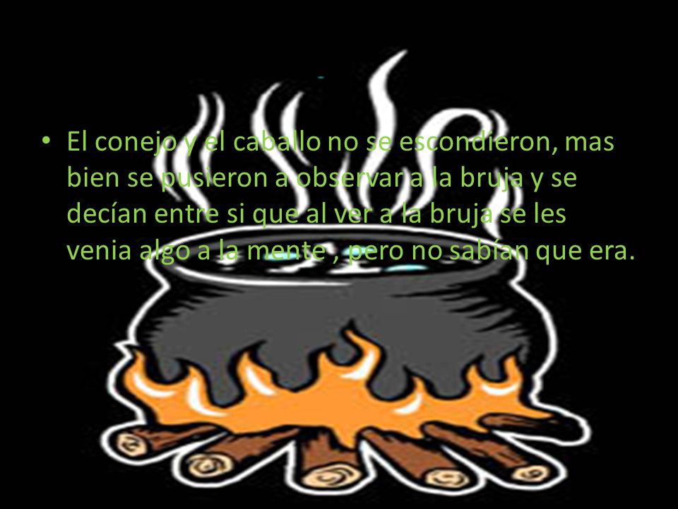El conejo y el caballo no se escondieron, mas bien se pusieron a observar a la bruja y se decían entre si que al ver a la bruja se les venia algo a la mente , pero no sabían que era.