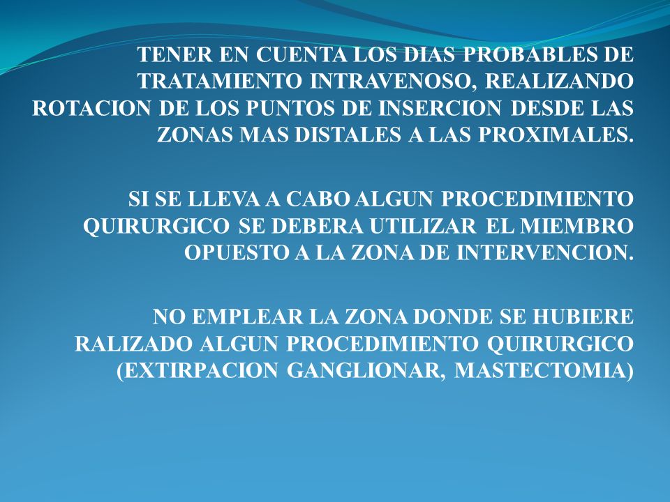 TENER EN CUENTA LOS DIAS PROBABLES DE TRATAMIENTO INTRAVENOSO, REALIZANDO ROTACION DE LOS PUNTOS DE INSERCION DESDE LAS ZONAS MAS DISTALES A LAS PROXIMALES.