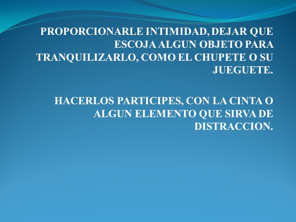 PROPORCIONARLE INTIMIDAD, DEJAR QUE ESCOJA ALGUN OBJETO PARA TRANQUILIZARLO, COMO EL CHUPETE O SU JUEGUETE.