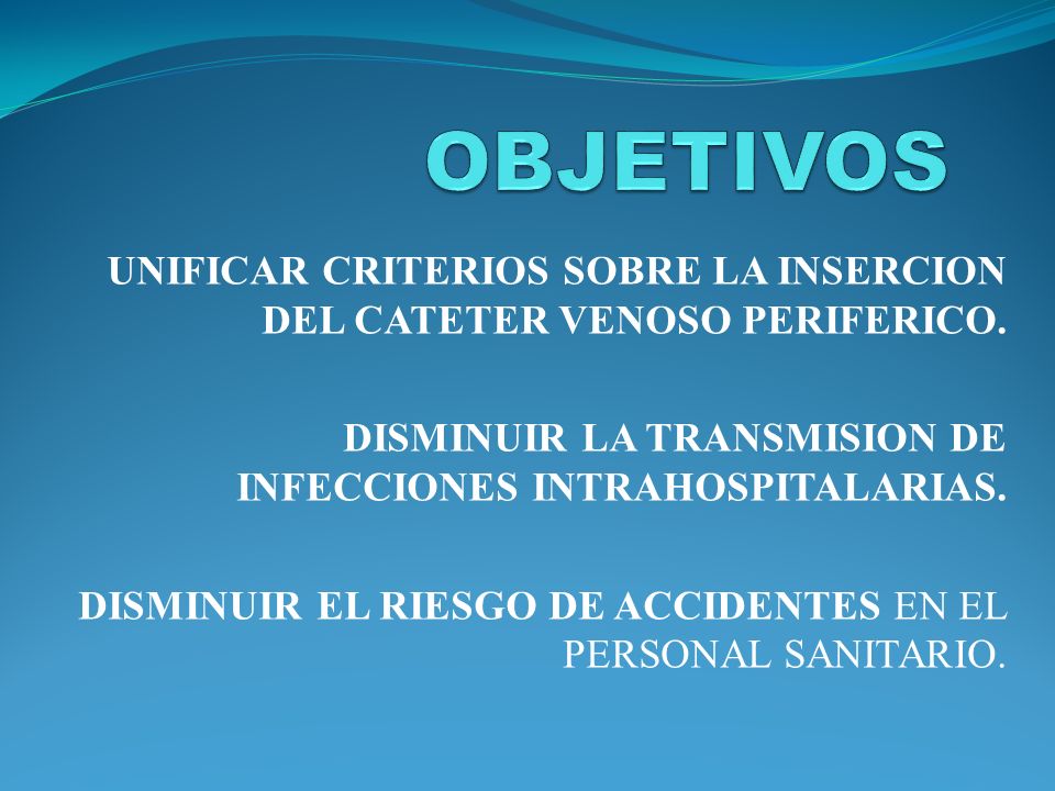 OBJETIVOS UNIFICAR CRITERIOS SOBRE LA INSERCION DEL CATETER VENOSO PERIFERICO. DISMINUIR LA TRANSMISION DE INFECCIONES INTRAHOSPITALARIAS.