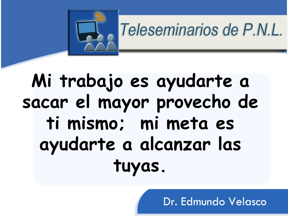Mi trabajo es ayudarte a sacar el mayor provecho de ti mismo; mi meta es ayudarte a alcanzar las tuyas.