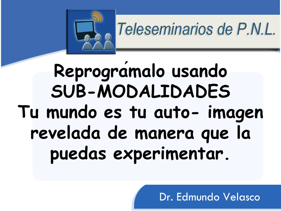 Reprográmalo usando SUB-MODALIDADES Tu mundo es tu auto- imagen revelada de manera que la puedas experimentar.