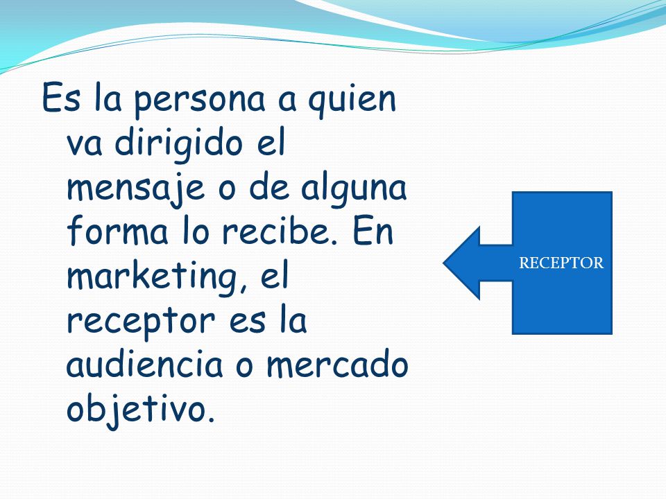 Es la persona a quien va dirigido el mensaje o de alguna forma lo recibe. En marketing, el receptor es la audiencia o mercado objetivo.