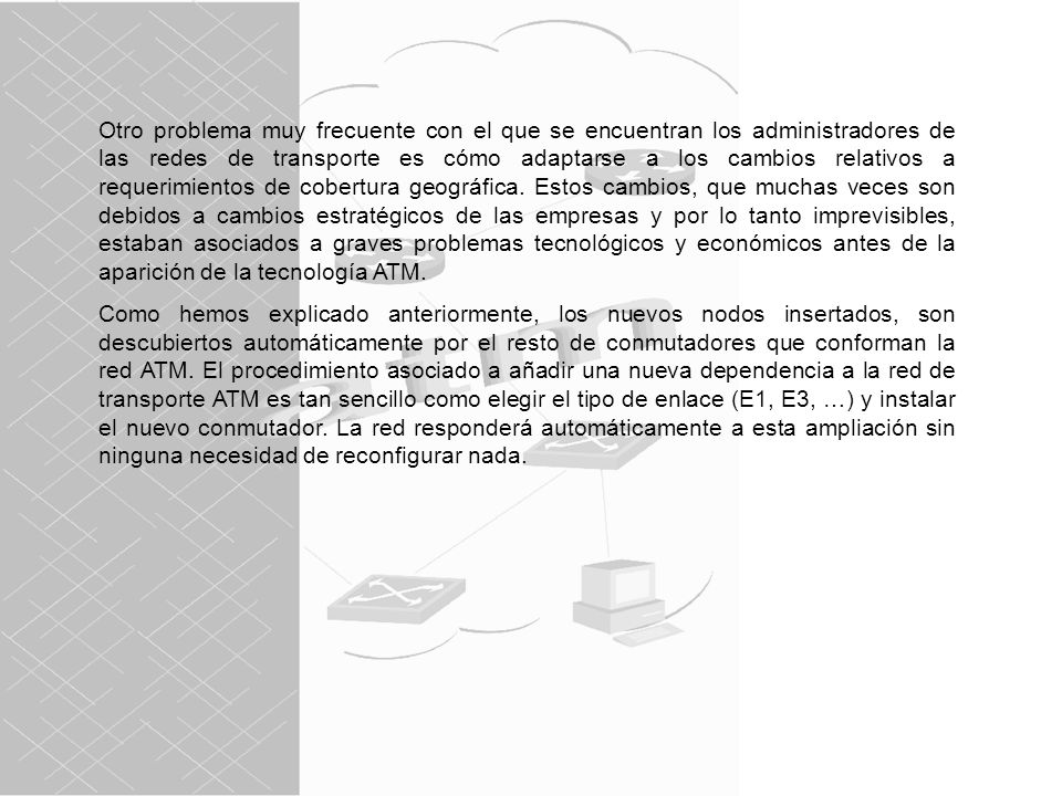 Otro problema muy frecuente con el que se encuentran los administradores de las redes de transporte es cómo adaptarse a los cambios relativos a requerimientos de cobertura geográfica. Estos cambios, que muchas veces son debidos a cambios estratégicos de las empresas y por lo tanto imprevisibles, estaban asociados a graves problemas tecnológicos y económicos antes de la aparición de la tecnología ATM.