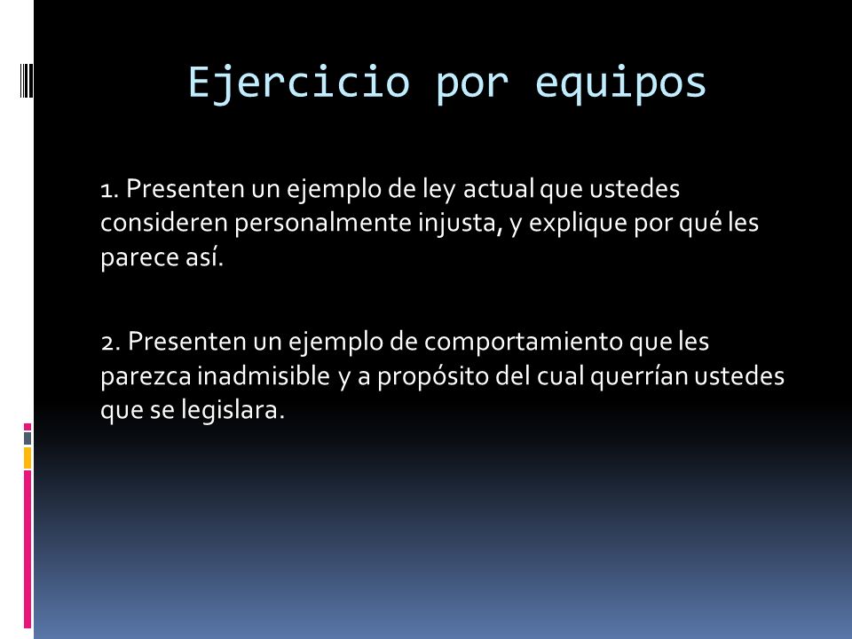 Ejercicio por equipos 1. Presenten un ejemplo de ley actual que ustedes consideren personalmente injusta, y explique por qué les parece así.