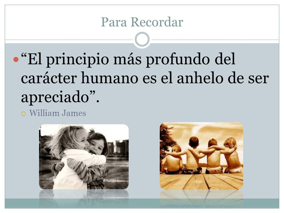Para Recordar El principio más profundo del carácter humano es el anhelo de ser apreciado .