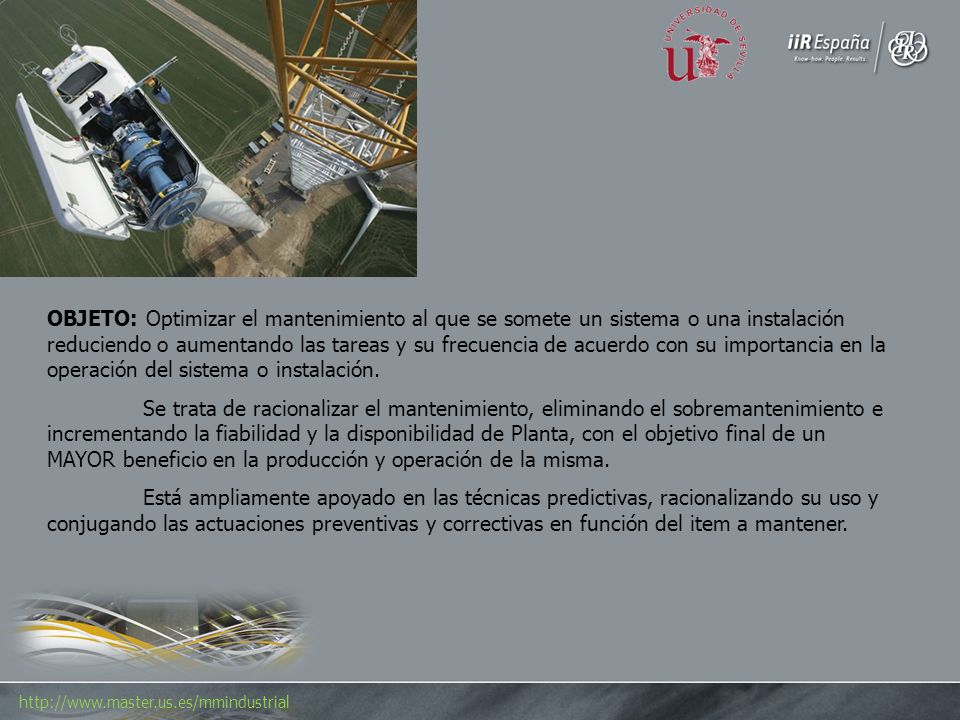 OBJETO: Optimizar el mantenimiento al que se somete un sistema o una instalación reduciendo o aumentando las tareas y su frecuencia de acuerdo con su importancia en la operación del sistema o instalación.