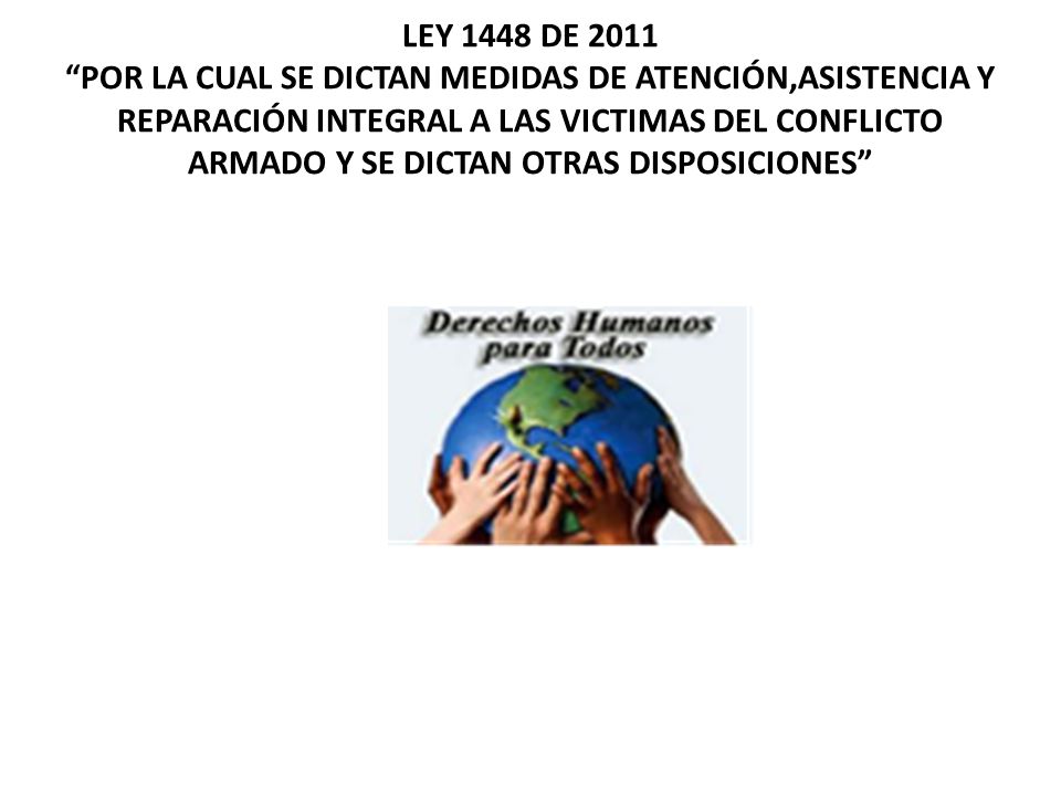 LEY 1448 DE 2011 POR LA CUAL SE DICTAN MEDIDAS DE ATENCIÓN,ASISTENCIA Y REPARACIÓN INTEGRAL A LAS VICTIMAS DEL CONFLICTO ARMADO Y SE DICTAN OTRAS DISPOSICIONES