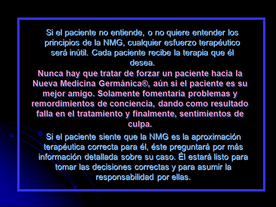 Si el paciente no entiende, o no quiere entender los principios de la NMG, cualquier esfuerzo terapéutico será inútil. Cada paciente recibe la terapia que él desea.