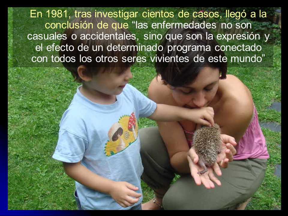 En 1981, tras investigar cientos de casos, llegó a la conclusión de que las enfermedades no son casuales o accidentales, sino que son la expresión y el efecto de un determinado programa conectado con todos los otros seres vivientes de este mundo