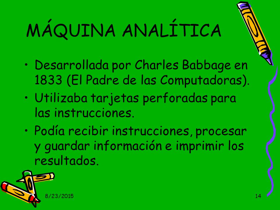 MÁQUINA ANALÍTICA Desarrollada por Charles Babbage en 1833 (El Padre de las Computadoras). Utilizaba tarjetas perforadas para las instrucciones.