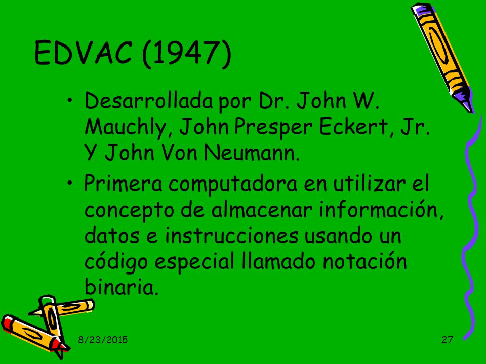 EDVAC (1947) Desarrollada por Dr. John W. Mauchly, John Presper Eckert, Jr. Y John Von Neumann.