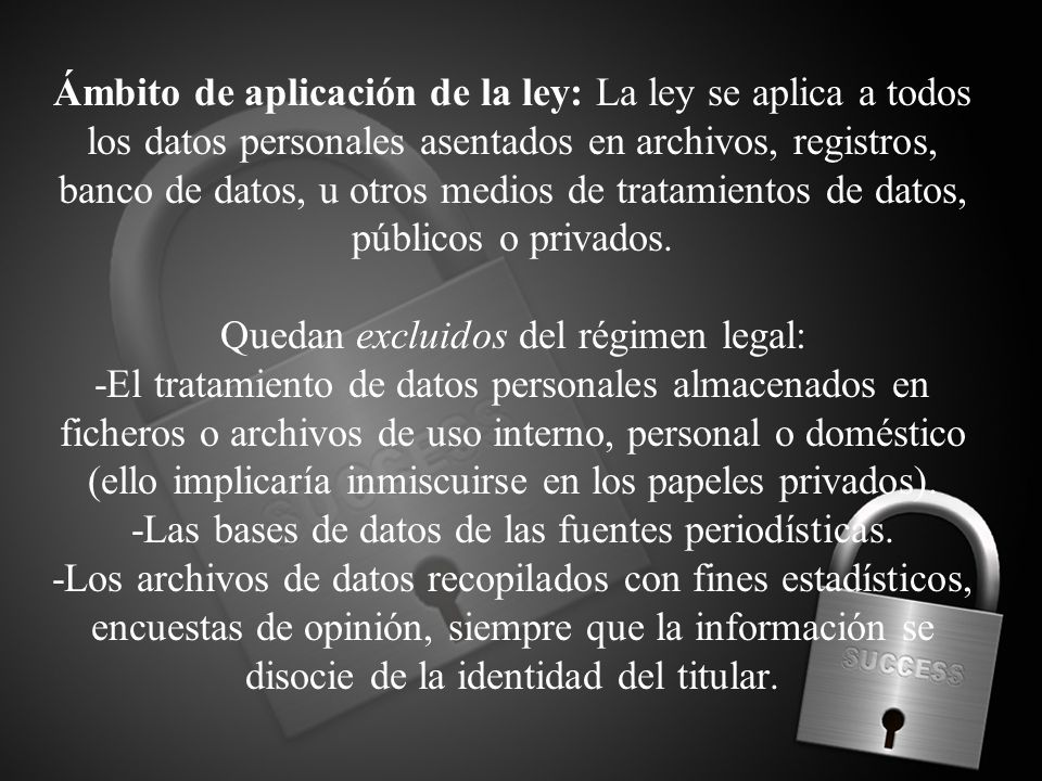 Ámbito de aplicación de la ley: La ley se aplica a todos los datos personales asentados en archivos, registros, banco de datos, u otros medios de tratamientos de datos, públicos o privados.