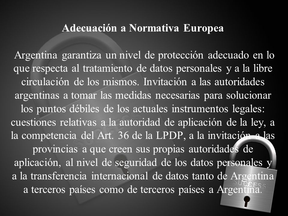 Adecuación a Normativa Europea Argentina garantiza un nivel de protección adecuado en lo que respecta al tratamiento de datos personales y a la libre circulación de los mismos.