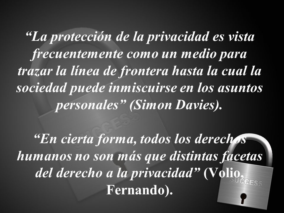 La protección de la privacidad es vista frecuentemente como un medio para trazar la línea de frontera hasta la cual la sociedad puede inmiscuirse en los asuntos personales (Simon Davies).